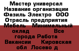 Мастер-универсал › Название организации ­ Фазиль Электро, ООО › Отрасль предприятия ­ Мебель › Минимальный оклад ­ 30 000 - Все города Работа » Вакансии   . Кировская обл.,Лосево д.